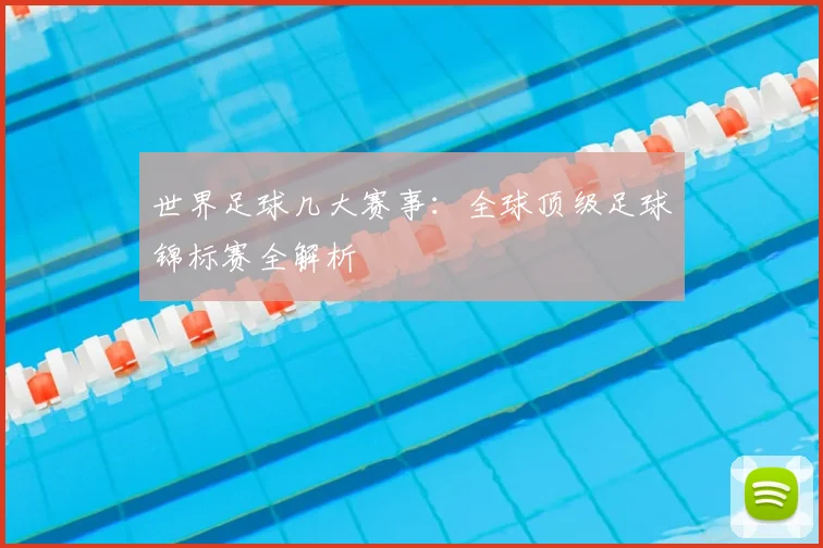 世界足球几大赛事：全球顶级足球锦标赛全解析