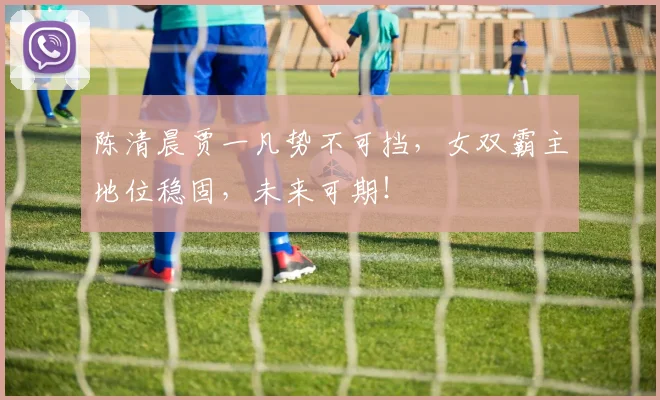 陈清晨贾一凡势不可挡，女双霸主地位稳固，未来可期！