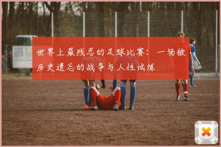 世界上最残忍的足球比赛：一场被历史遗忘的战争与人性试炼