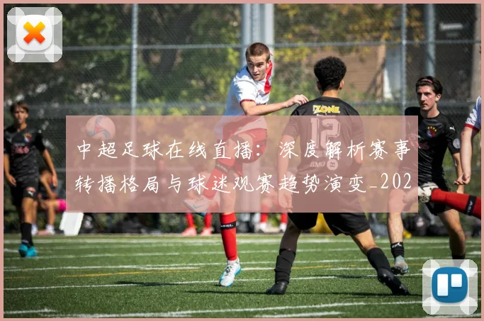 中超足球在线直播:深度解析赛事转播格局与球迷观赛趋势演变_20260611140948