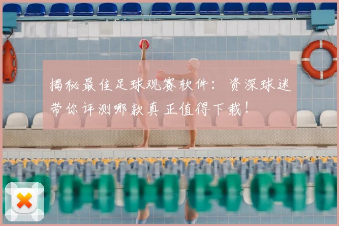 揭秘最佳足球观赛软件：资深球迷带你评测哪款真正值得下载！
