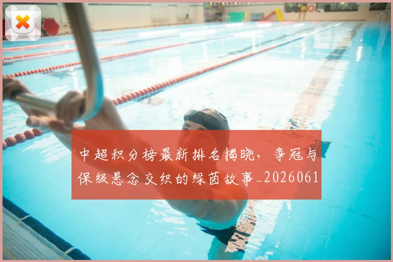 中超积分榜最新排名揭晓，争冠与保级悬念交织的绿茵故事_20260610190446