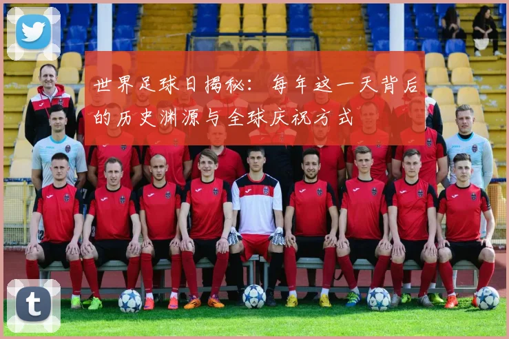世界足球日揭秘:每年这一天背后的历史渊源与全球庆祝方式