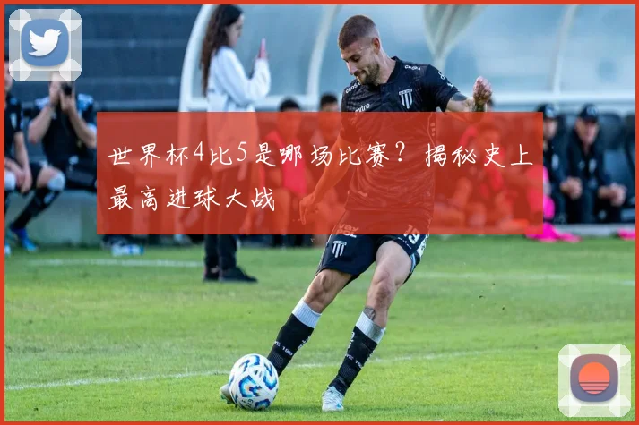 世界杯4比5是哪场比赛?揭秘史上最高进球大战