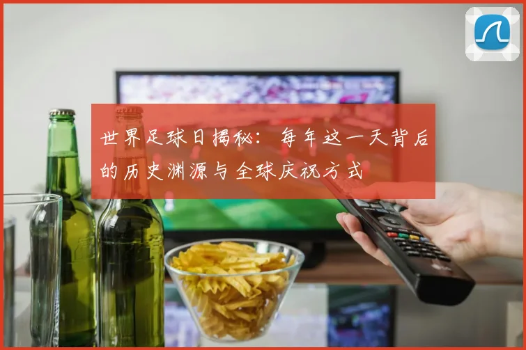 世界足球日揭秘：每年这一天背后的历史渊源与全球庆祝方式