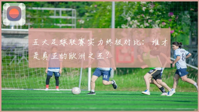 五大足球联赛实力终极对比：谁才是真正的欧洲之王？