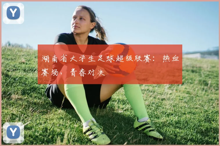湖南省大学生足球超级联赛：热血赛场，青春对决