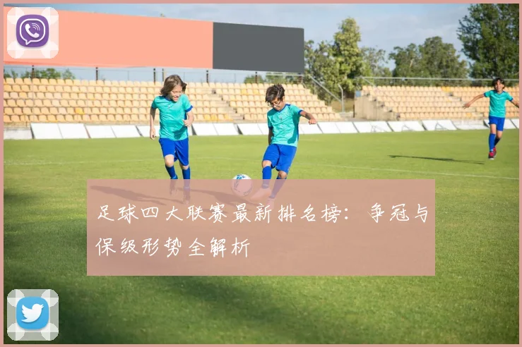 足球四大联赛最新排名榜:争冠与保级形势全解析