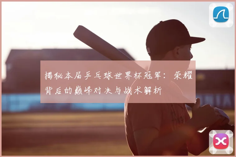 揭秘本届乒乓球世界杯冠军：荣耀背后的巅峰对决与战术解析