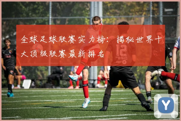 全球足球联赛实力榜:揭秘世界十大顶级联赛最新排名