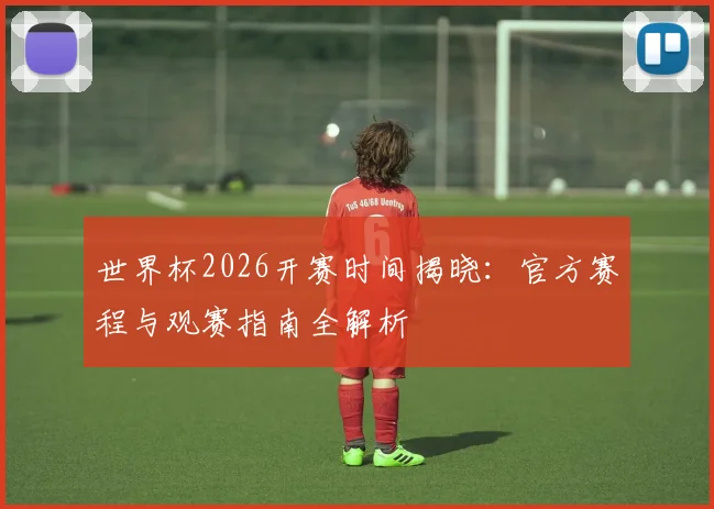 世界杯2026开赛时间揭晓：官方赛程与观赛指南全解析
