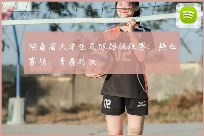 湖南省大学生足球超级联赛:热血赛场,青春对决