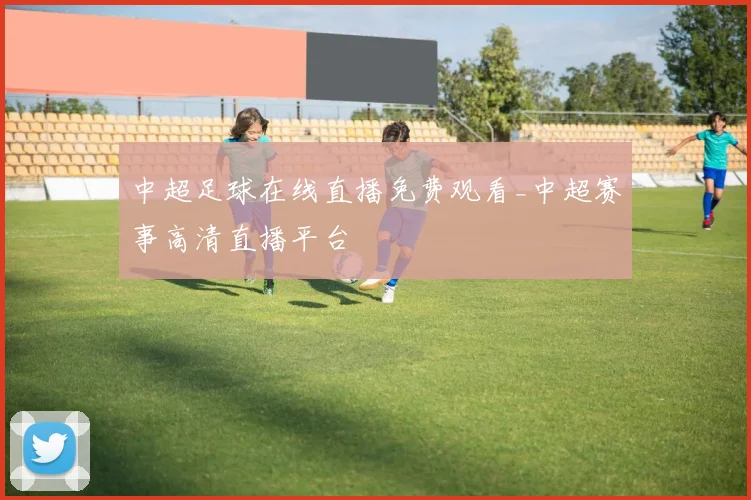 中超足球在线直播免费观看_中超赛事高清直播平台