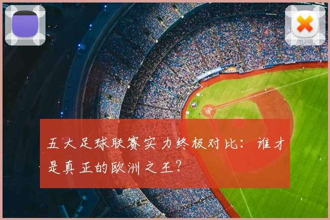 五大足球联赛实力终极对比:谁才是真正的欧洲之王?