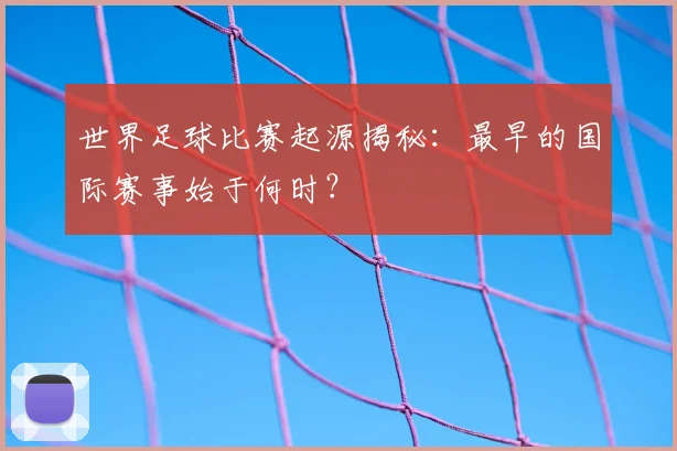 世界足球比赛起源揭秘:最早的国际赛事始于何时?