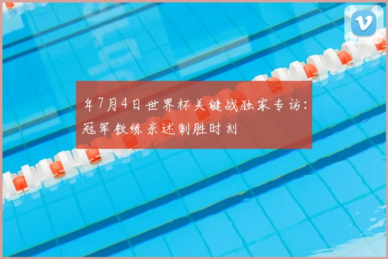 年7月4日世界杯关键战独家专访:冠军教练亲述制胜时刻