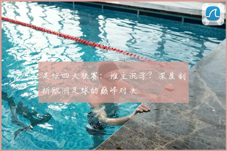 足坛四大联赛：谁主沉浮？深度剖析欧洲足球的巅峰对决