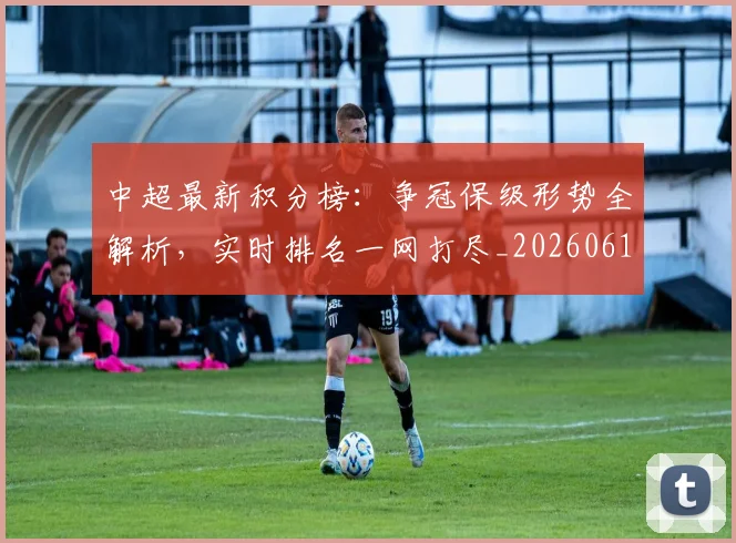 中超最新积分榜：争冠保级形势全解析，实时排名一网打尽_20260610190416