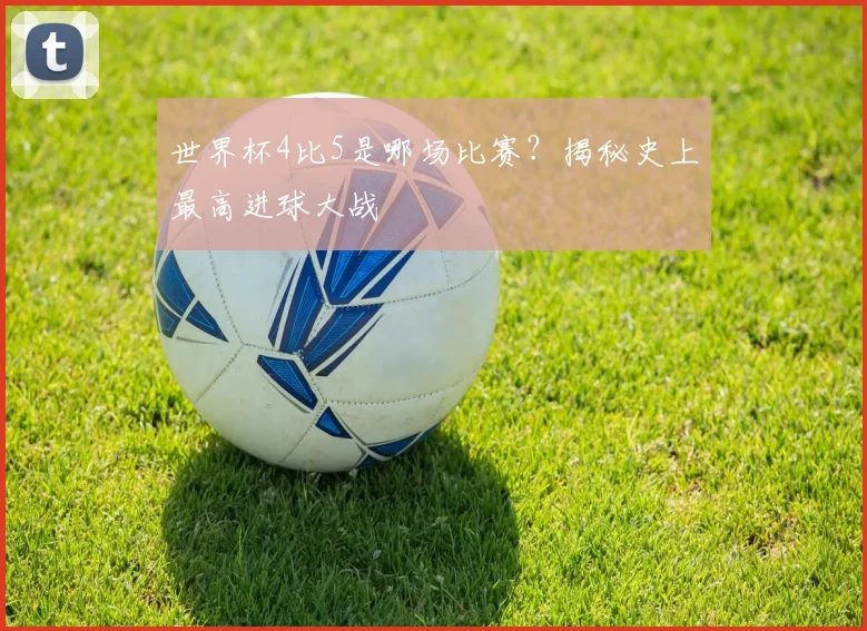 世界杯4比5是哪场比赛？揭秘史上最高进球大战