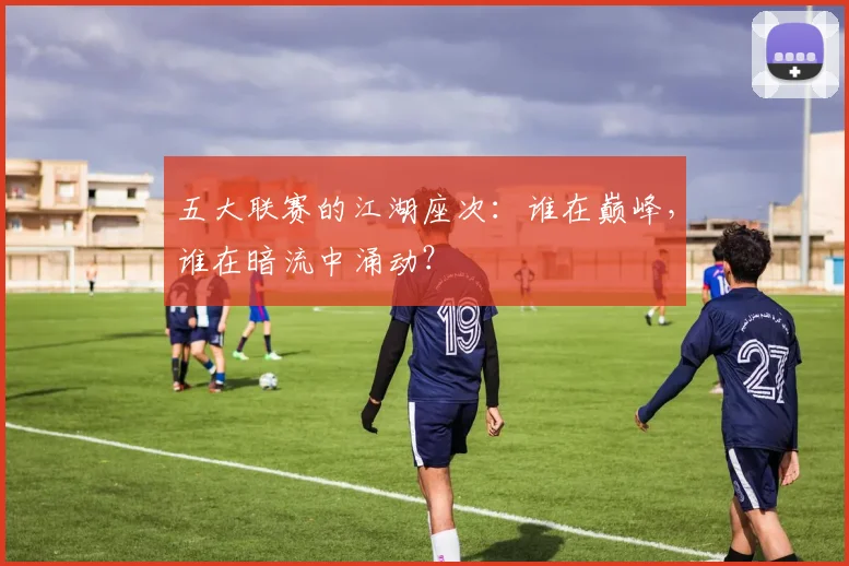 五大联赛的江湖座次：谁在巅峰，谁在暗流中涌动？