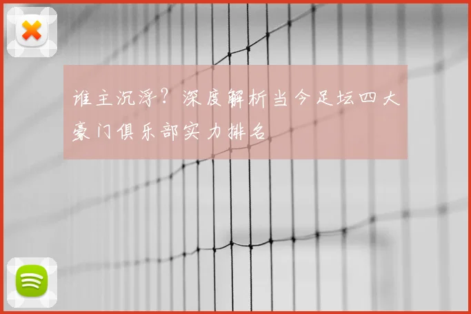 谁主沉浮？深度解析当今足坛四大豪门俱乐部实力排名