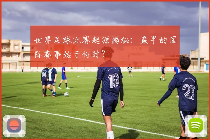 世界足球比赛起源揭秘：最早的国际赛事始于何时？