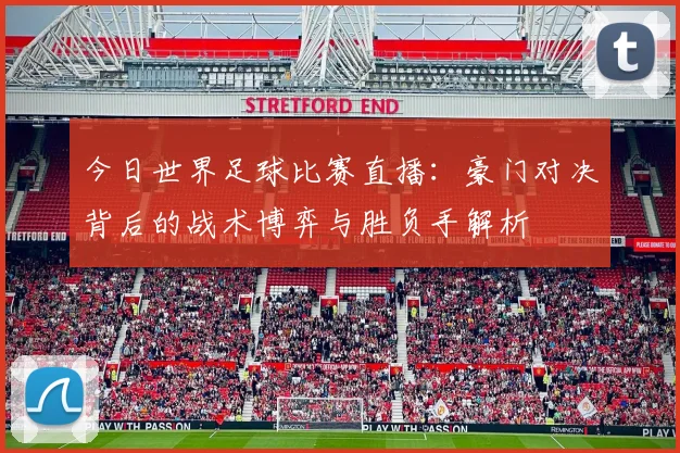 今日世界足球比赛直播：豪门对决背后的战术博弈与胜负手解析
