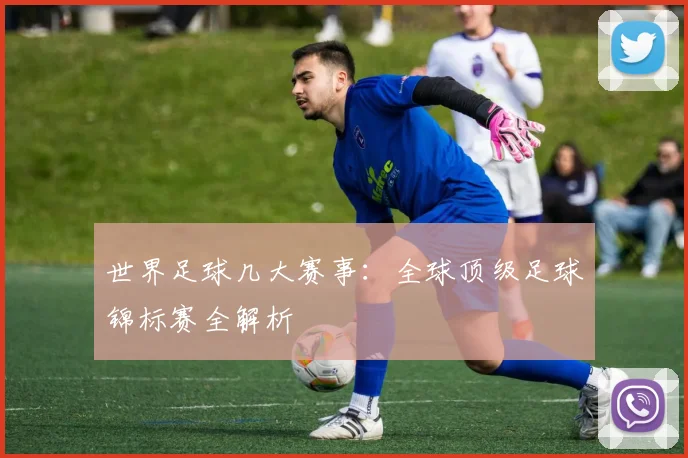世界足球几大赛事：全球顶级足球锦标赛全解析