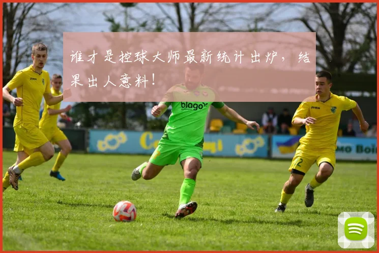 谁才是控球大师最新统计出炉，结果出人意料！