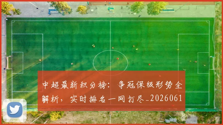 中超最新积分榜：争冠保级形势全解析，实时排名一网打尽_20260610190416