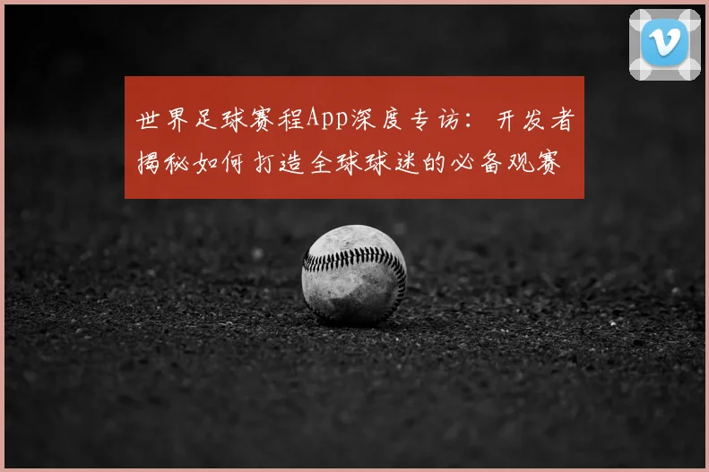 世界足球赛程App深度专访：开发者揭秘如何打造全球球迷的必备观赛神器_20260610190228