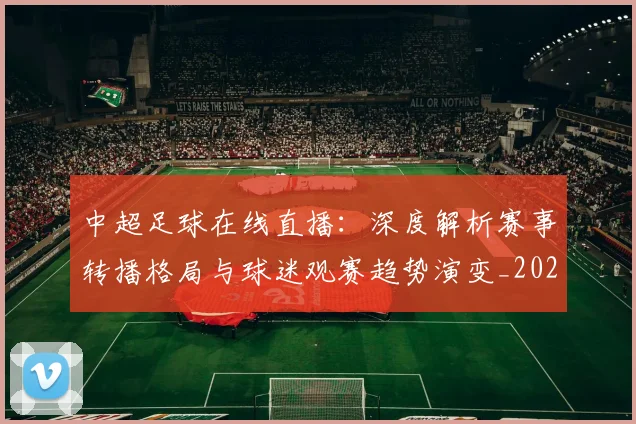 中超足球在线直播:深度解析赛事转播格局与球迷观赛趋势演变_20260611140948