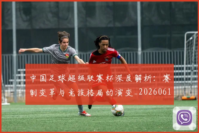 中国足球超级联赛杯深度解析：赛制变革与竞技格局的演变_20260610190317